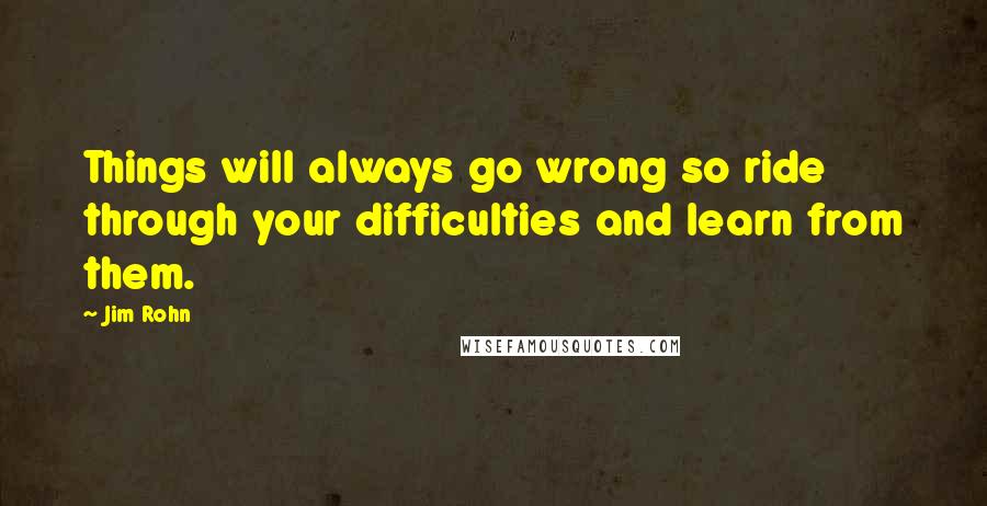 Jim Rohn Quotes: Things will always go wrong so ride through your difficulties and learn from them.