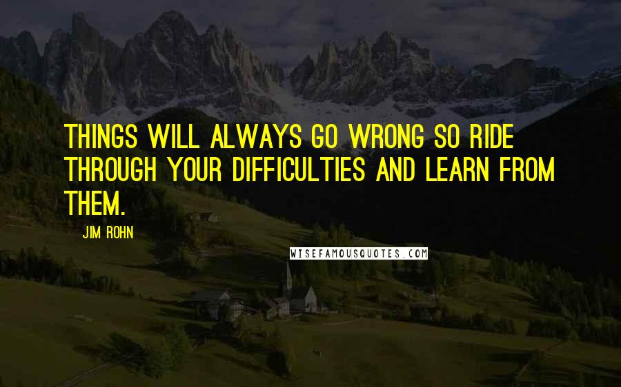 Jim Rohn Quotes: Things will always go wrong so ride through your difficulties and learn from them.