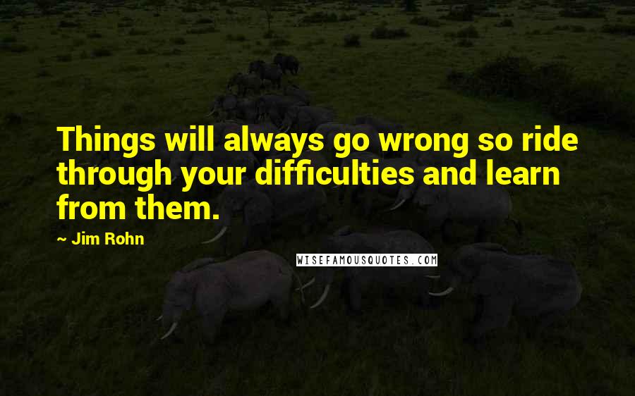 Jim Rohn Quotes: Things will always go wrong so ride through your difficulties and learn from them.