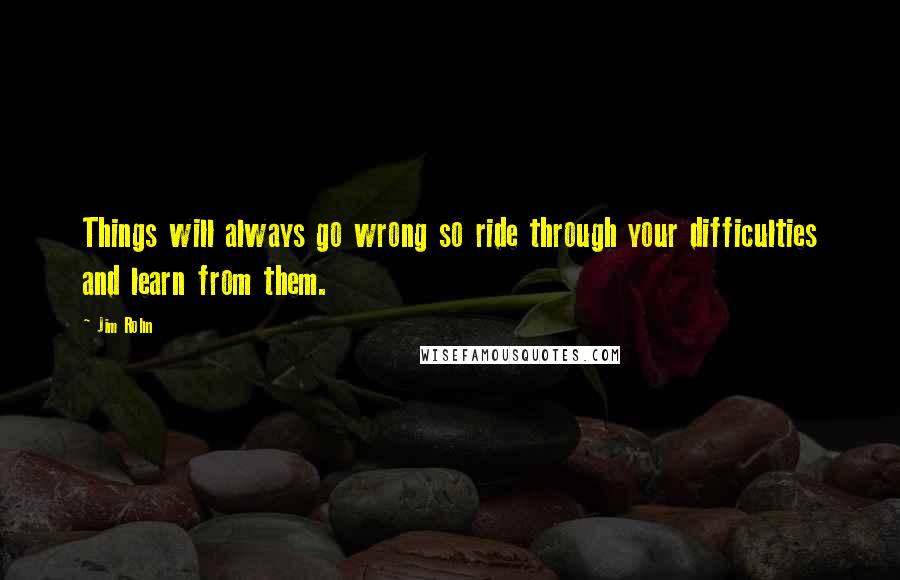 Jim Rohn Quotes: Things will always go wrong so ride through your difficulties and learn from them.