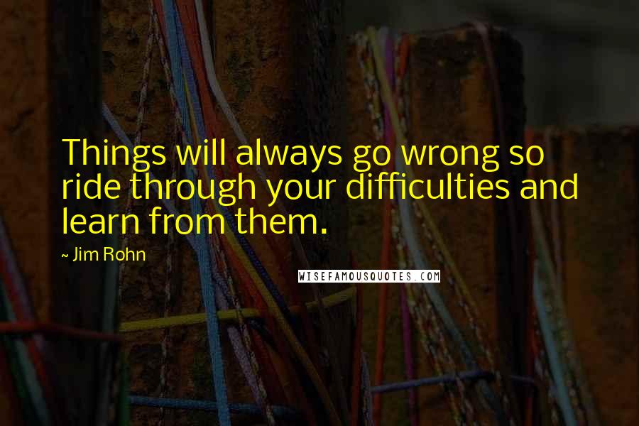 Jim Rohn Quotes: Things will always go wrong so ride through your difficulties and learn from them.
