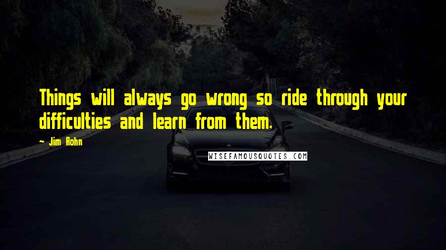 Jim Rohn Quotes: Things will always go wrong so ride through your difficulties and learn from them.