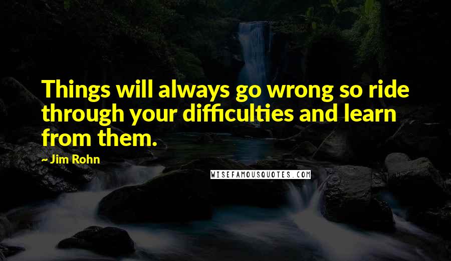 Jim Rohn Quotes: Things will always go wrong so ride through your difficulties and learn from them.