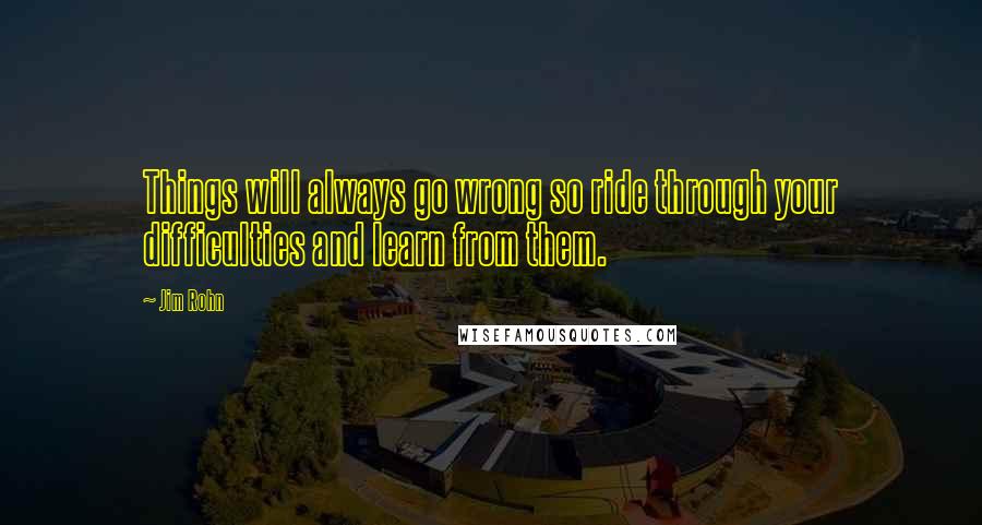 Jim Rohn Quotes: Things will always go wrong so ride through your difficulties and learn from them.