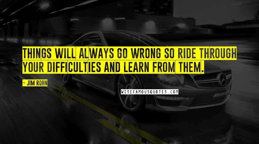 Jim Rohn Quotes: Things will always go wrong so ride through your difficulties and learn from them.