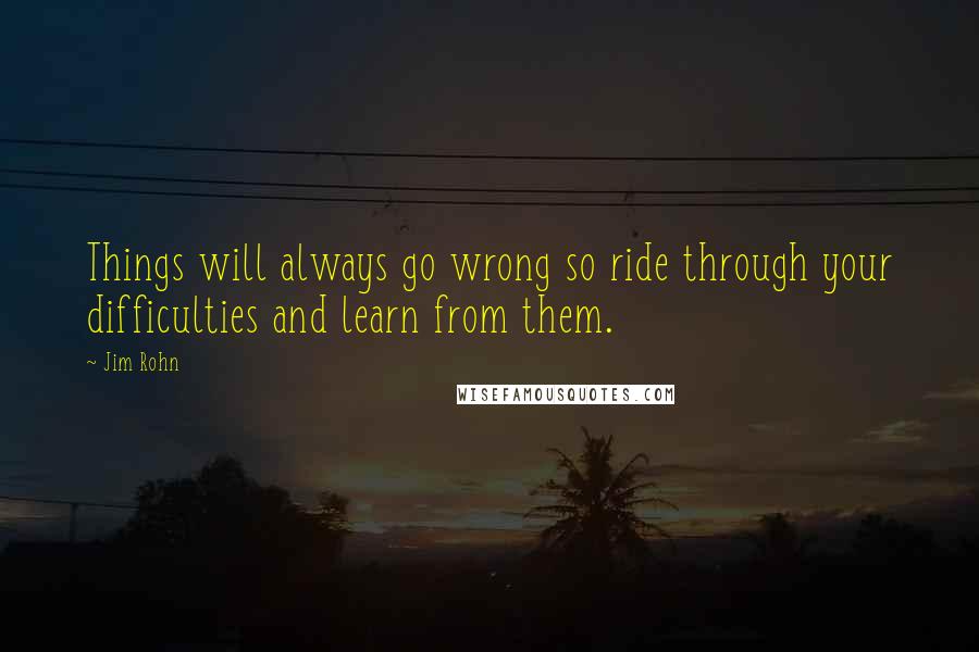 Jim Rohn Quotes: Things will always go wrong so ride through your difficulties and learn from them.