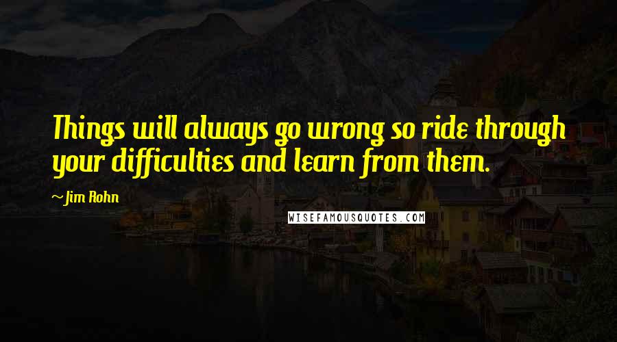 Jim Rohn Quotes: Things will always go wrong so ride through your difficulties and learn from them.