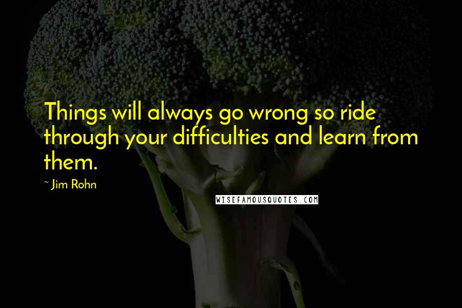 Jim Rohn Quotes: Things will always go wrong so ride through your difficulties and learn from them.