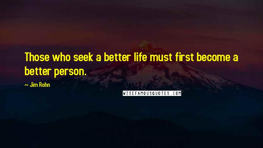 Jim Rohn Quotes: Those who seek a better life must first become a better person.