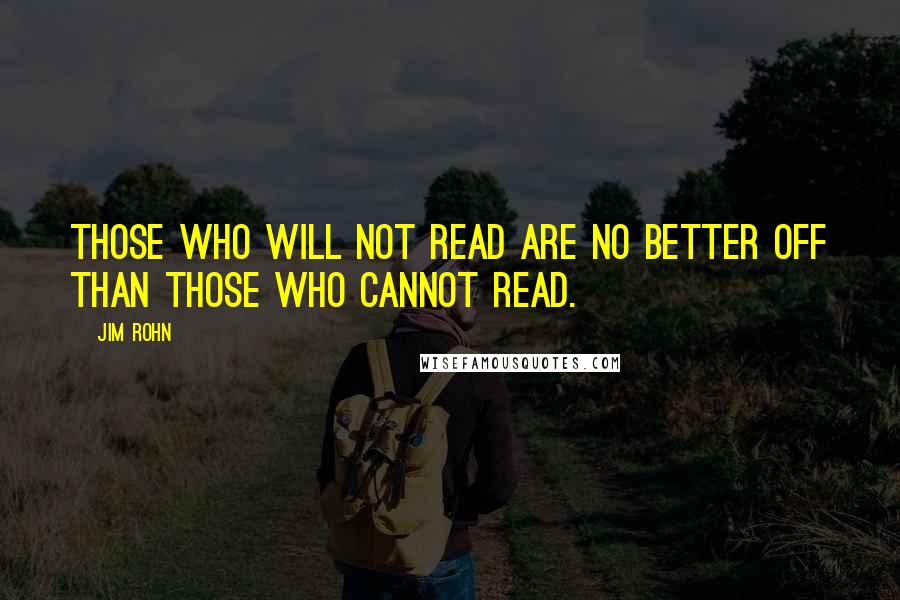 Jim Rohn Quotes: Those who will not read are no better off than those who cannot read.