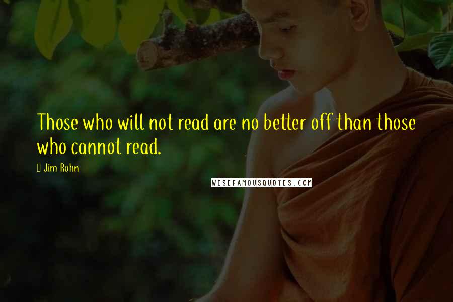 Jim Rohn Quotes: Those who will not read are no better off than those who cannot read.