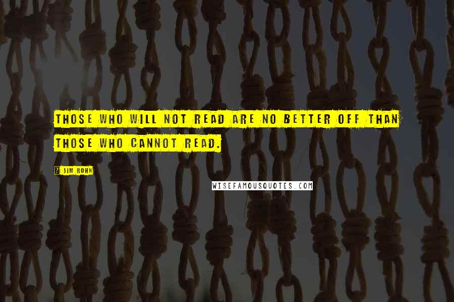 Jim Rohn Quotes: Those who will not read are no better off than those who cannot read.