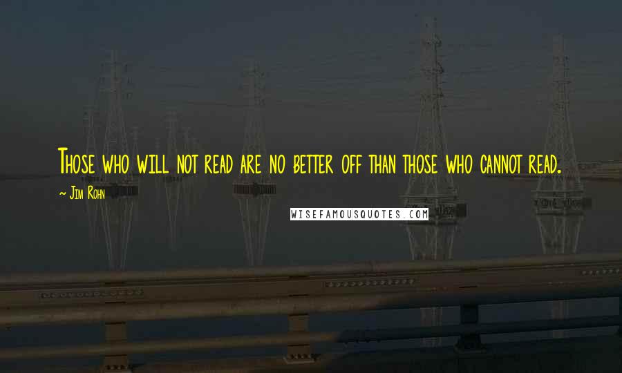 Jim Rohn Quotes: Those who will not read are no better off than those who cannot read.