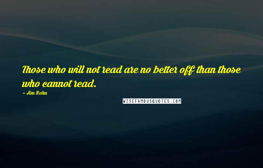 Jim Rohn Quotes: Those who will not read are no better off than those who cannot read.