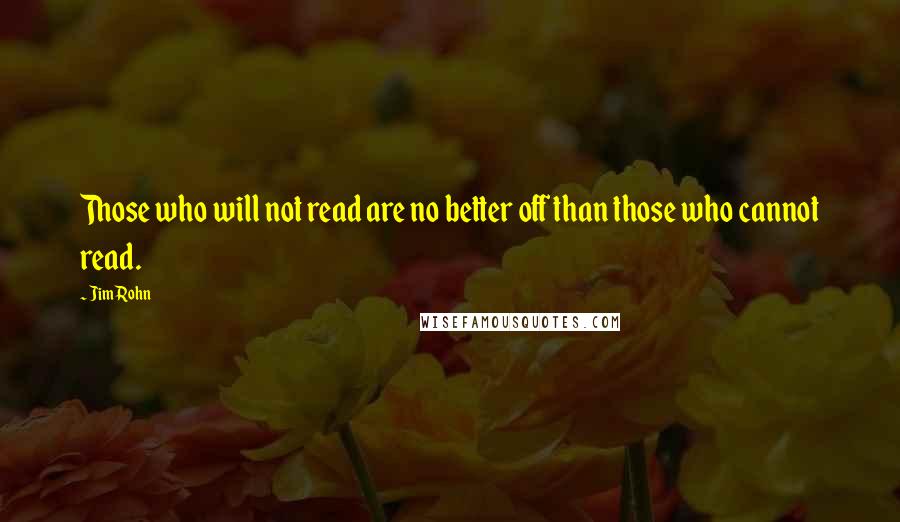 Jim Rohn Quotes: Those who will not read are no better off than those who cannot read.