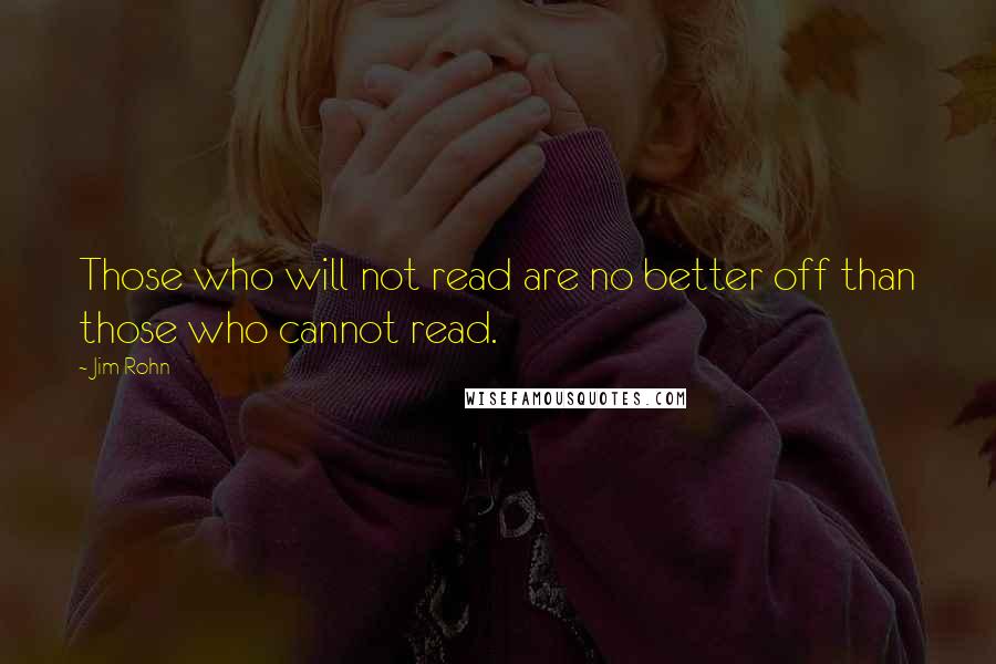 Jim Rohn Quotes: Those who will not read are no better off than those who cannot read.