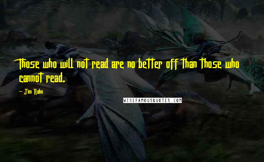 Jim Rohn Quotes: Those who will not read are no better off than those who cannot read.