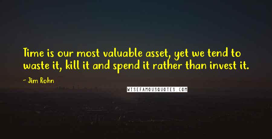 Jim Rohn Quotes: Time is our most valuable asset, yet we tend to waste it, kill it and spend it rather than invest it.