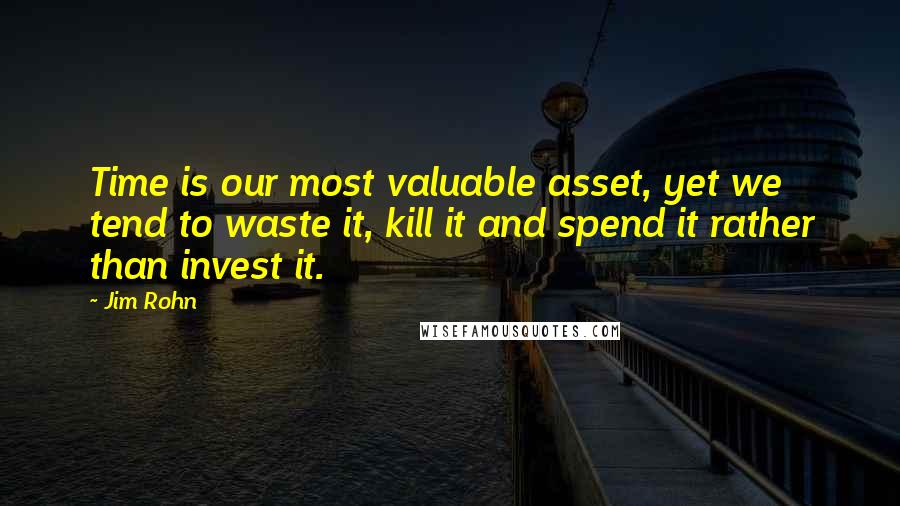 Jim Rohn Quotes: Time is our most valuable asset, yet we tend to waste it, kill it and spend it rather than invest it.