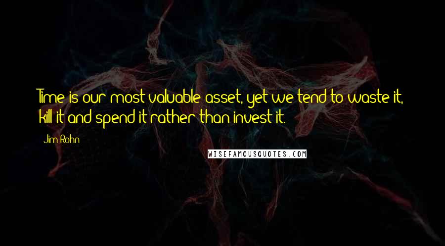 Jim Rohn Quotes: Time is our most valuable asset, yet we tend to waste it, kill it and spend it rather than invest it.