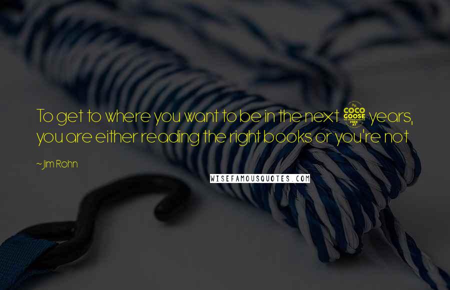 Jim Rohn Quotes: To get to where you want to be in the next 5 years, you are either reading the right books or you're not