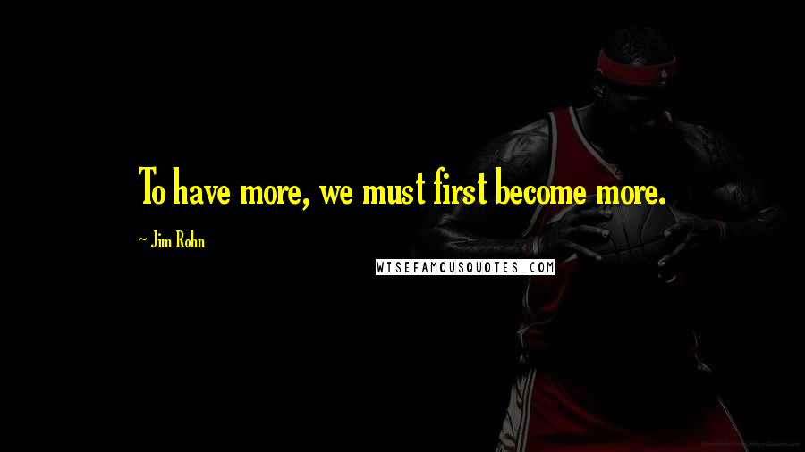 Jim Rohn Quotes: To have more, we must first become more.