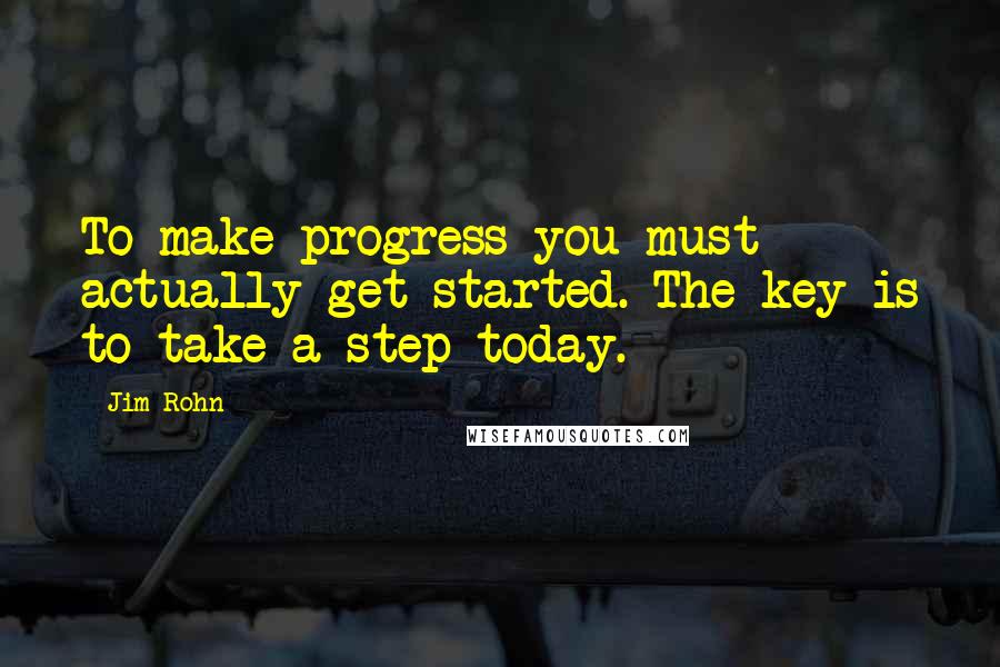 Jim Rohn Quotes: To make progress you must actually get started. The key is to take a step today.