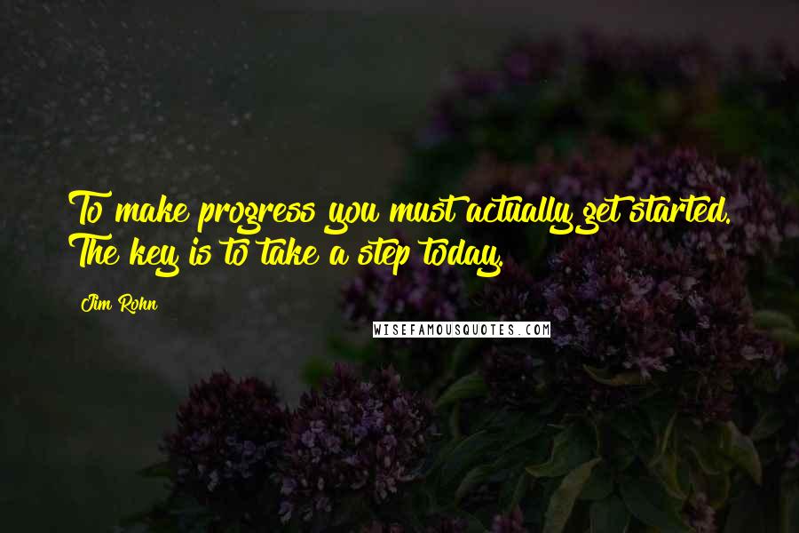 Jim Rohn Quotes: To make progress you must actually get started. The key is to take a step today.