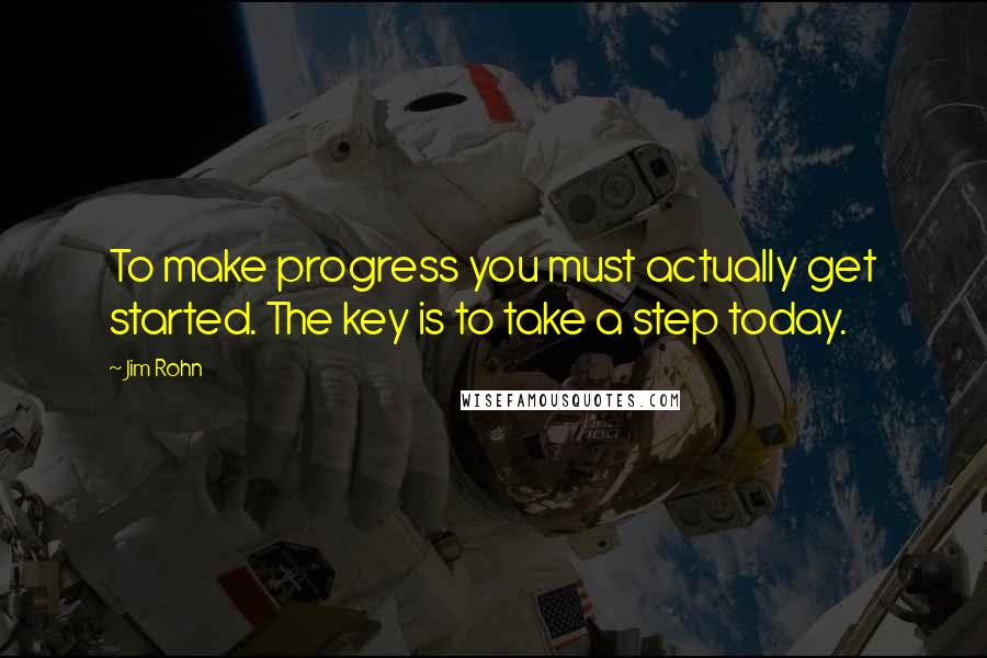 Jim Rohn Quotes: To make progress you must actually get started. The key is to take a step today.