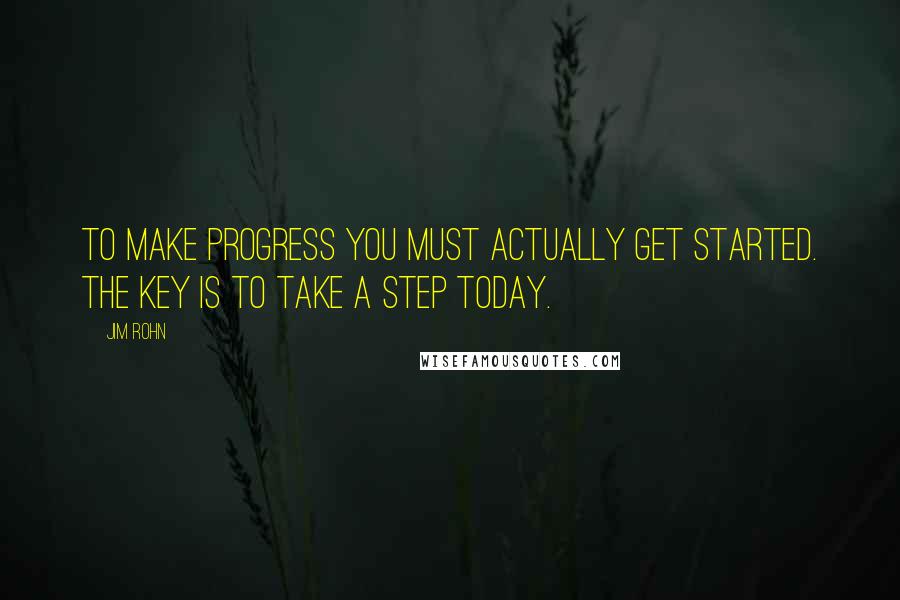 Jim Rohn Quotes: To make progress you must actually get started. The key is to take a step today.