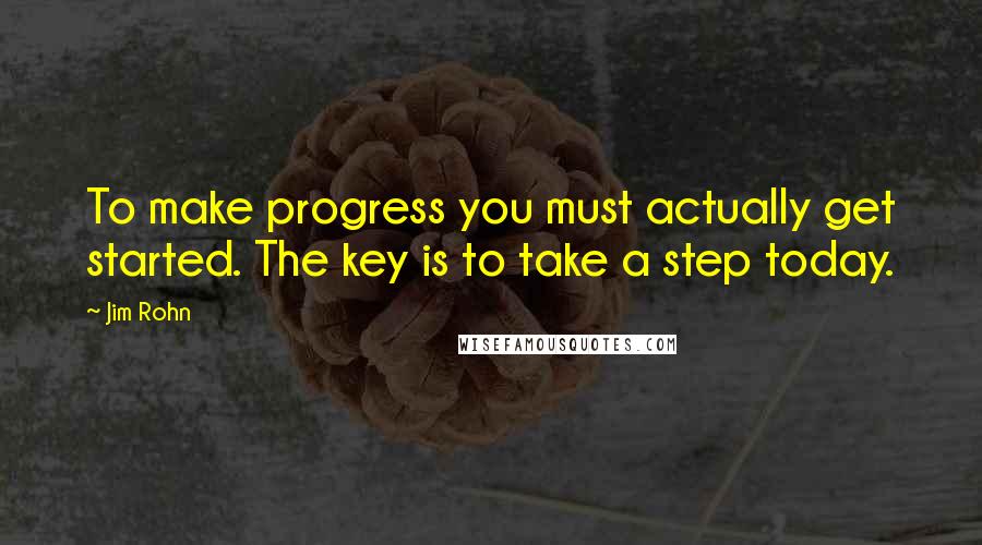 Jim Rohn Quotes: To make progress you must actually get started. The key is to take a step today.