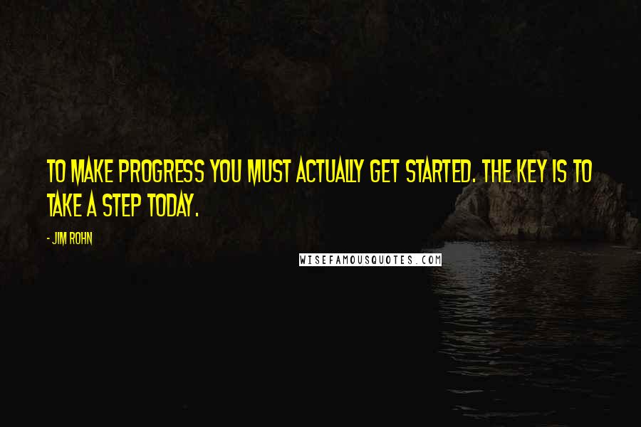 Jim Rohn Quotes: To make progress you must actually get started. The key is to take a step today.