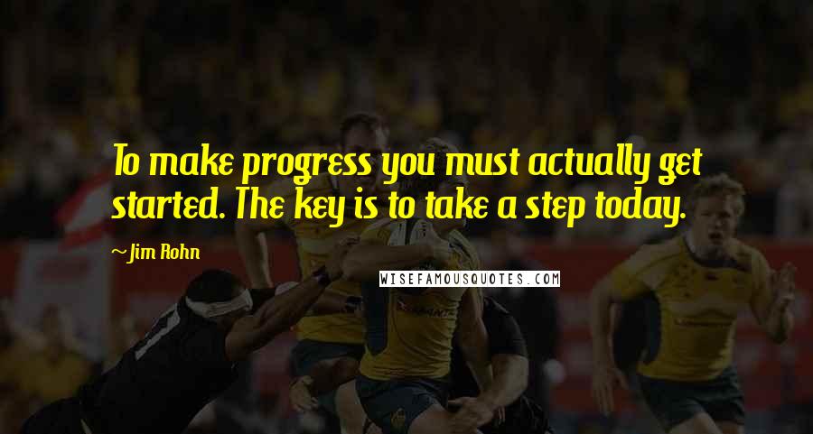 Jim Rohn Quotes: To make progress you must actually get started. The key is to take a step today.