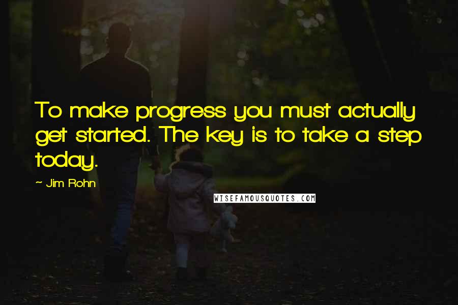 Jim Rohn Quotes: To make progress you must actually get started. The key is to take a step today.