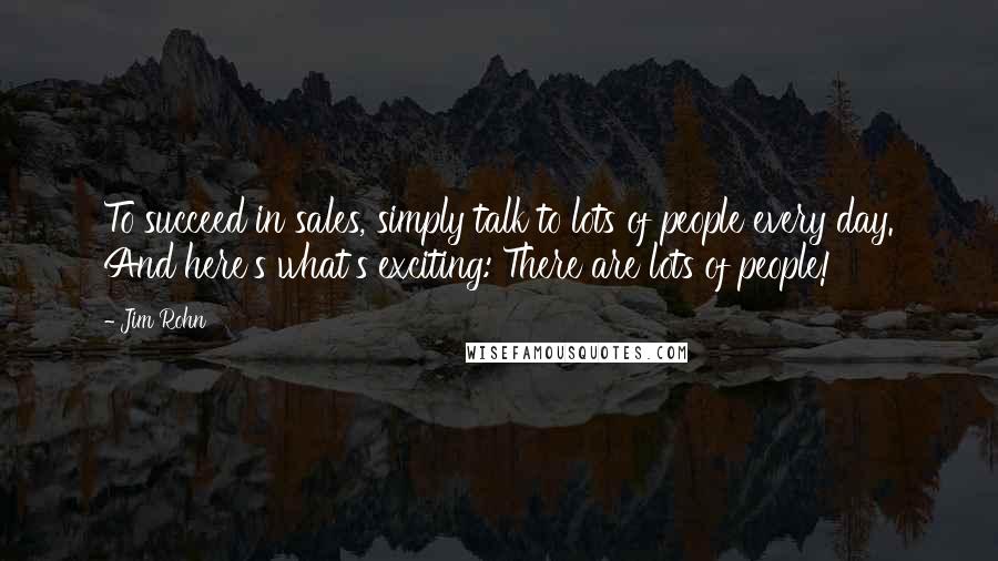 Jim Rohn Quotes: To succeed in sales, simply talk to lots of people every day. And here's what's exciting: There are lots of people!