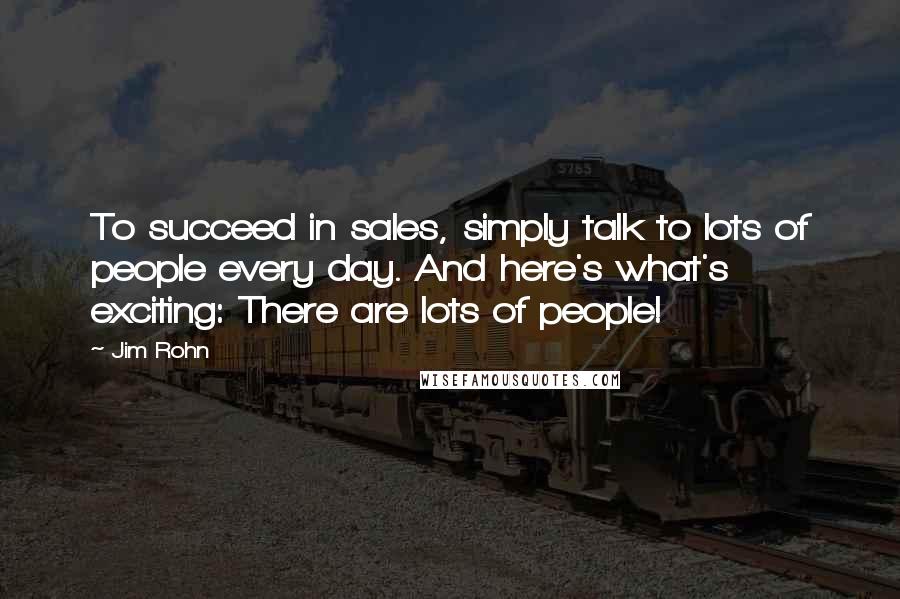 Jim Rohn Quotes: To succeed in sales, simply talk to lots of people every day. And here's what's exciting: There are lots of people!