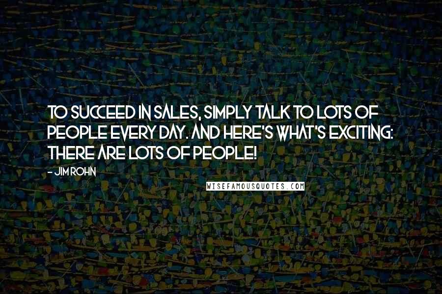 Jim Rohn Quotes: To succeed in sales, simply talk to lots of people every day. And here's what's exciting: There are lots of people!