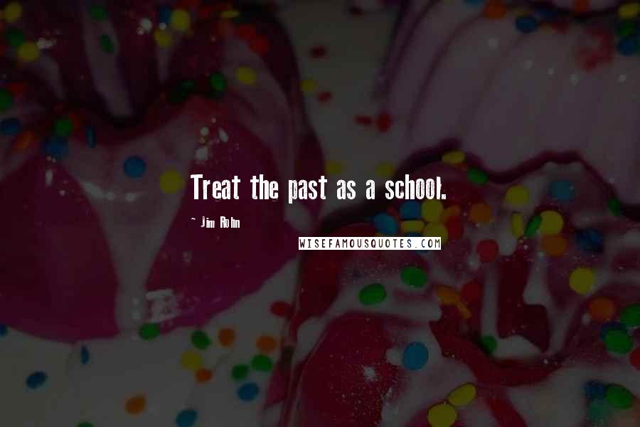Jim Rohn Quotes: Treat the past as a school.