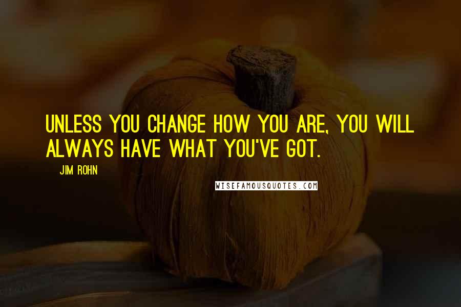 Jim Rohn Quotes: Unless you change how you are, you will always have what you've got.