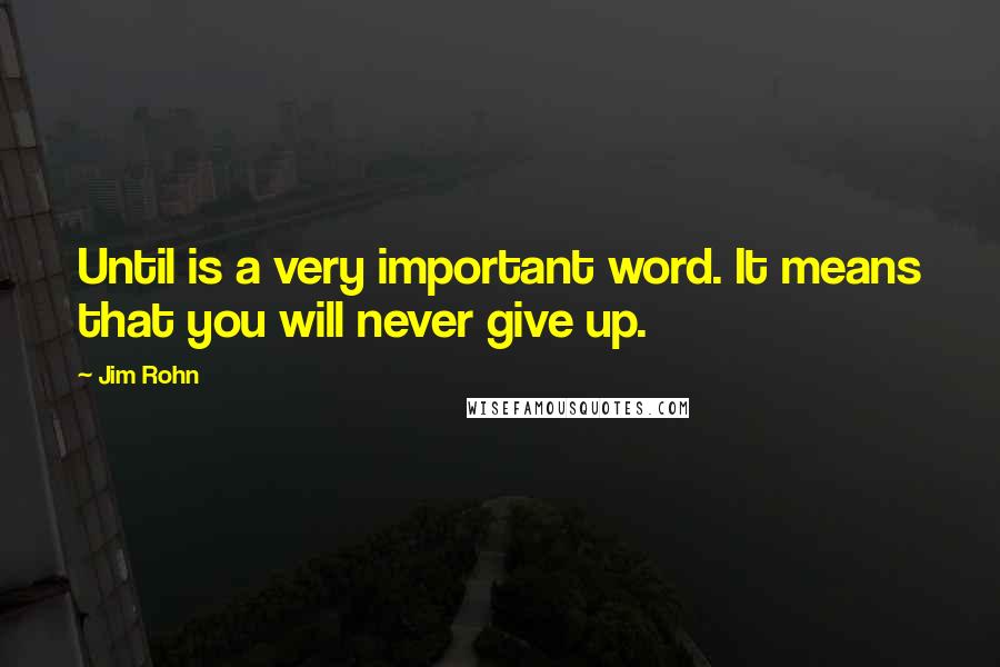 Jim Rohn Quotes: Until is a very important word. It means that you will never give up.