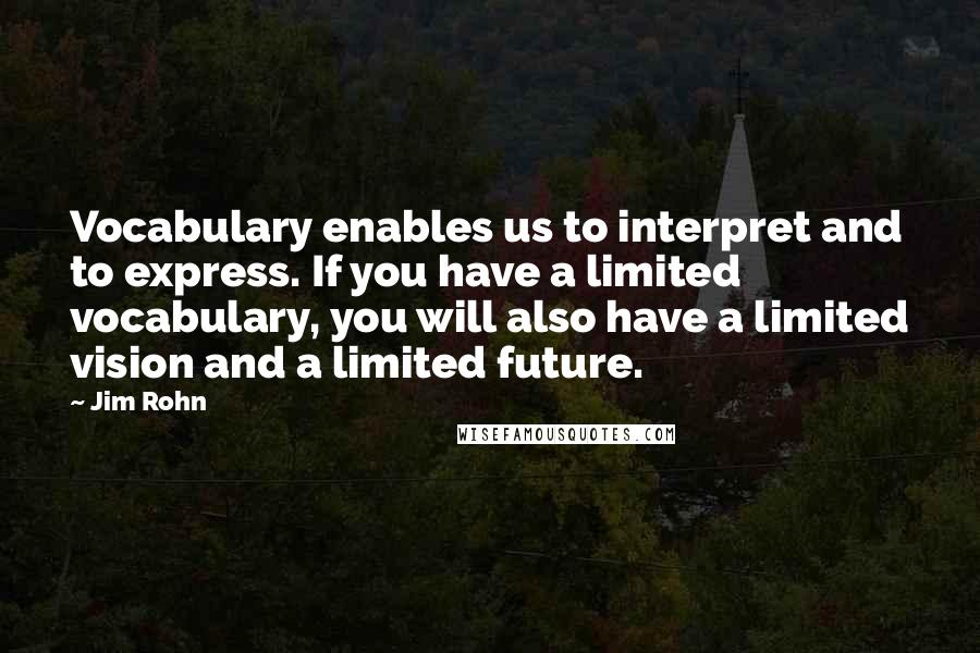 Jim Rohn Quotes: Vocabulary enables us to interpret and to express. If you have a limited vocabulary, you will also have a limited vision and a limited future.