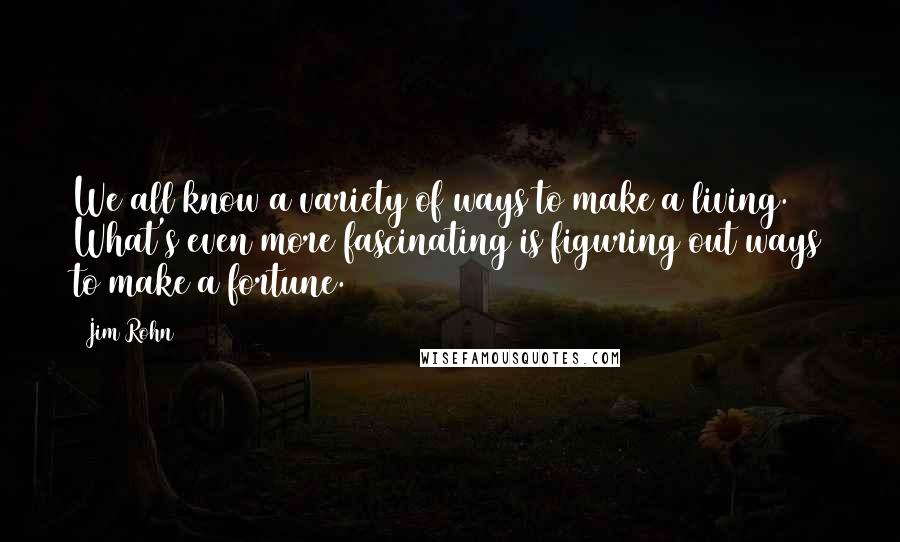 Jim Rohn Quotes: We all know a variety of ways to make a living. What's even more fascinating is figuring out ways to make a fortune.