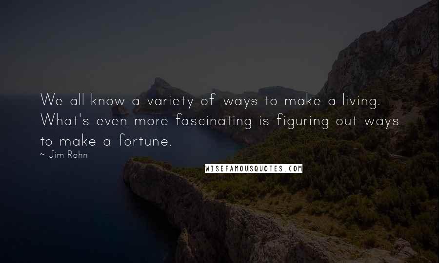 Jim Rohn Quotes: We all know a variety of ways to make a living. What's even more fascinating is figuring out ways to make a fortune.