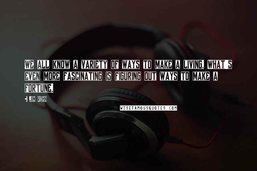 Jim Rohn Quotes: We all know a variety of ways to make a living. What's even more fascinating is figuring out ways to make a fortune.