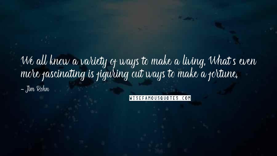 Jim Rohn Quotes: We all know a variety of ways to make a living. What's even more fascinating is figuring out ways to make a fortune.