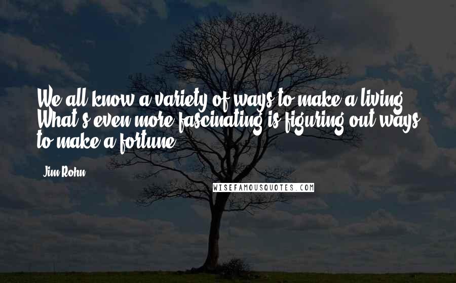 Jim Rohn Quotes: We all know a variety of ways to make a living. What's even more fascinating is figuring out ways to make a fortune.