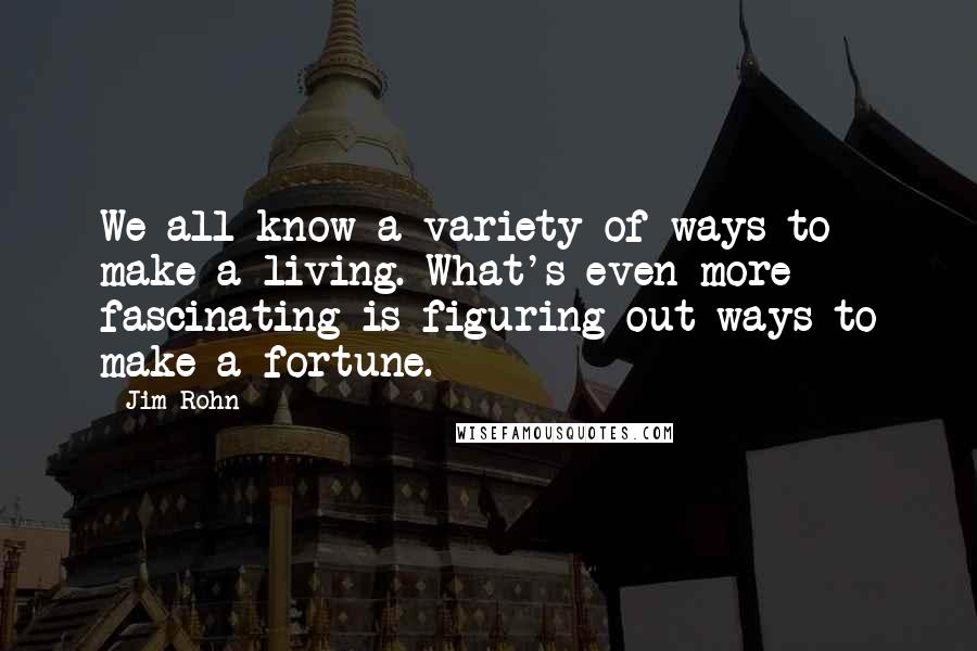 Jim Rohn Quotes: We all know a variety of ways to make a living. What's even more fascinating is figuring out ways to make a fortune.