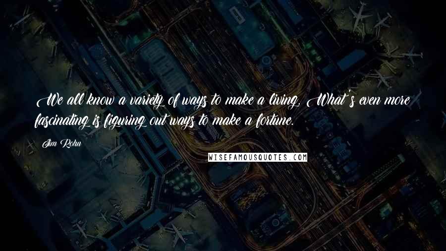 Jim Rohn Quotes: We all know a variety of ways to make a living. What's even more fascinating is figuring out ways to make a fortune.