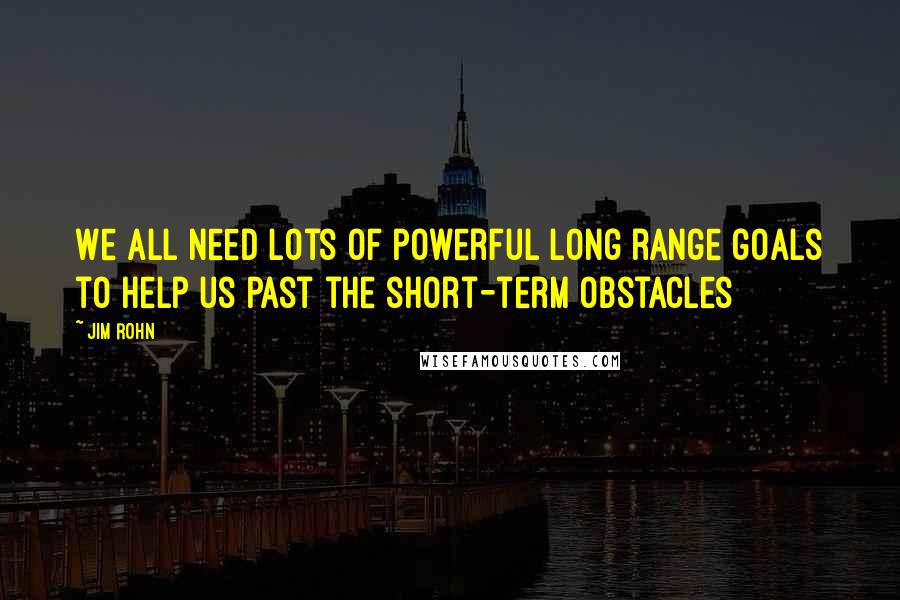 Jim Rohn Quotes: We all need lots of powerful long range goals to help us past the short-term obstacles