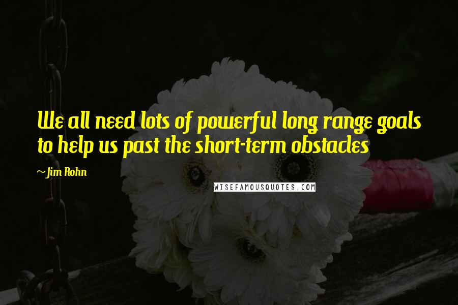 Jim Rohn Quotes: We all need lots of powerful long range goals to help us past the short-term obstacles